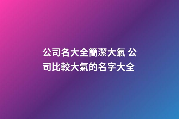 公司名大全簡潔大氣 公司比較大氣的名字大全-第1張-公司起名-玄機(jī)派